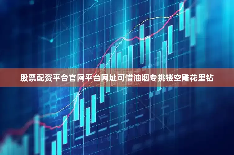 股票配资平台官网平台网址可惜油烟专挑镂空雕花里钻