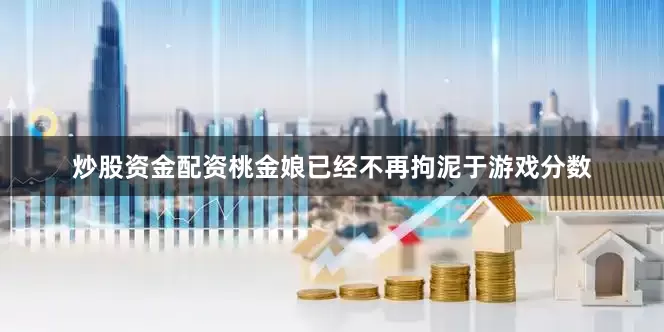 炒股资金配资桃金娘已经不再拘泥于游戏分数