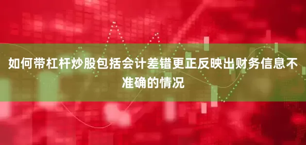 如何带杠杆炒股包括会计差错更正反映出财务信息不准确的情况