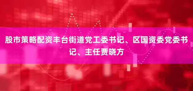 股市策略配资丰台街道党工委书记、区国资委党委书记、主任贾晓方
