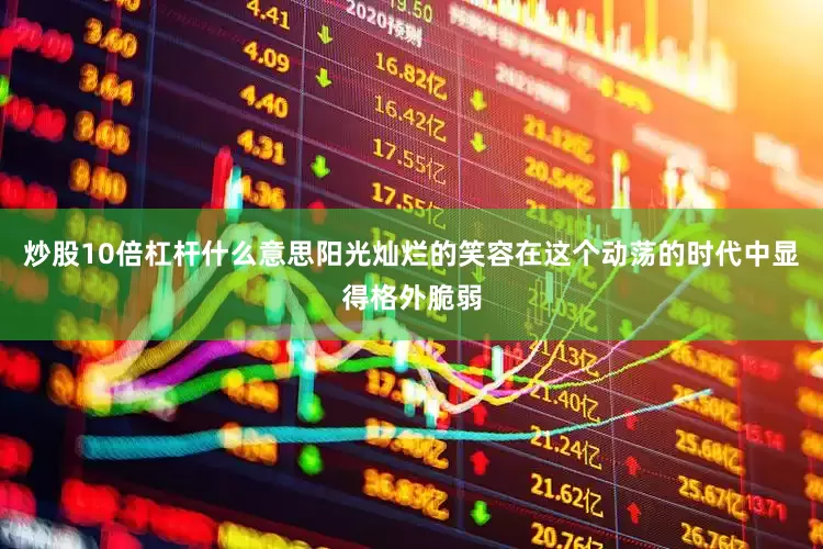炒股10倍杠杆什么意思阳光灿烂的笑容在这个动荡的时代中显得格外脆弱