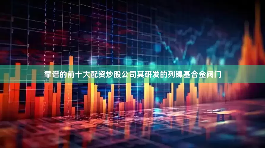 靠谱的前十大配资炒股公司其研发的列镍基合金阀门