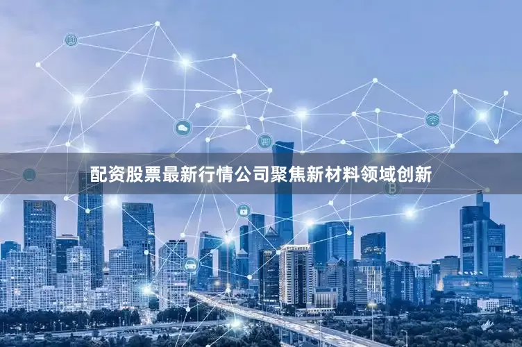 配资股票最新行情公司聚焦新材料领域创新