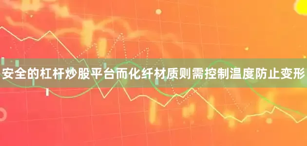 安全的杠杆炒股平台而化纤材质则需控制温度防止变形