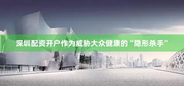 深圳配资开户作为威胁大众健康的“隐形杀手”