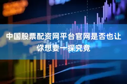 中国股票配资网平台官网是否也让你想要一探究竟