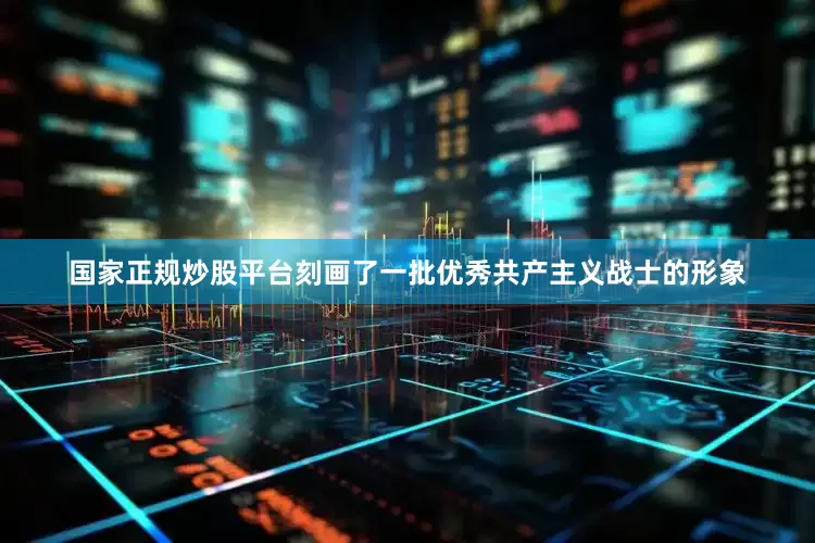 国家正规炒股平台刻画了一批优秀共产主义战士的形象
