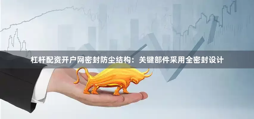 杠杆配资开户网密封防尘结构：关键部件采用全密封设计
