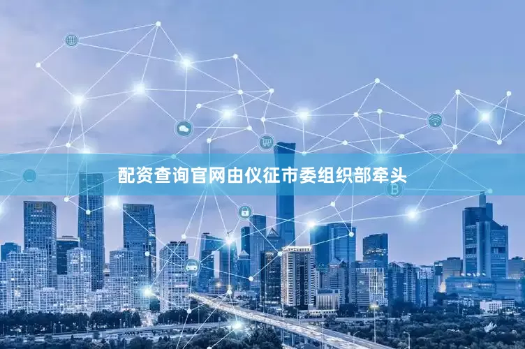 配资查询官网由仪征市委组织部牵头