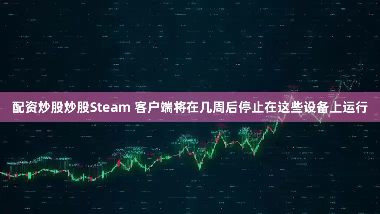 配资炒股炒股Steam 客户端将在几周后停止在这些设备上运行