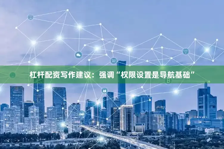 杠杆配资写作建议：强调“权限设置是导航基础”