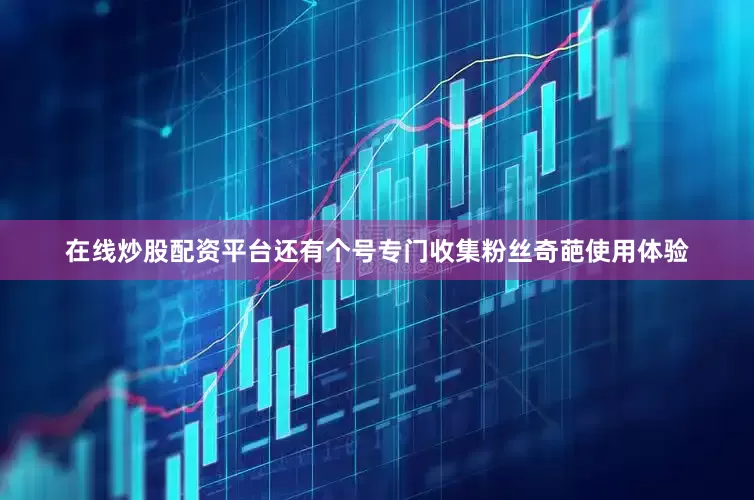 在线炒股配资平台还有个号专门收集粉丝奇葩使用体验