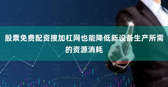 股票免费配资搜加杠网也能降低新设备生产所需的资源消耗