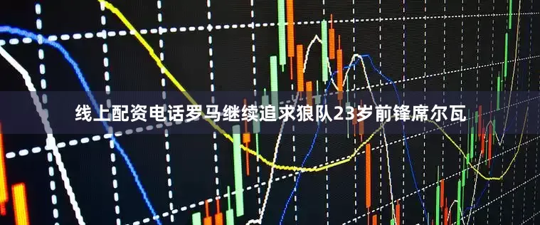 线上配资电话罗马继续追求狼队23岁前锋席尔瓦