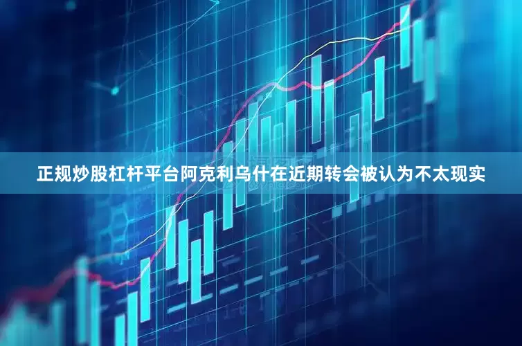 正规炒股杠杆平台　　阿克利乌什在近期转会被认为不太现实