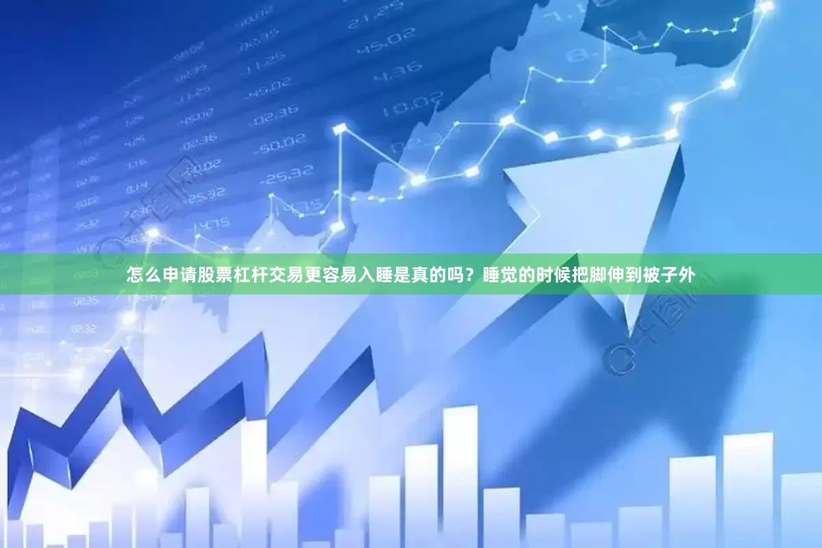怎么申请股票杠杆交易更容易入睡是真的吗？睡觉的时候把脚伸到被子外