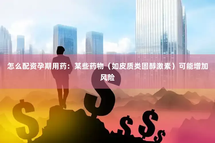 怎么配资孕期用药：某些药物（如皮质类固醇激素）可能增加风险