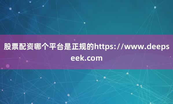 股票配资哪个平台是正规的https://www.deepseek.com