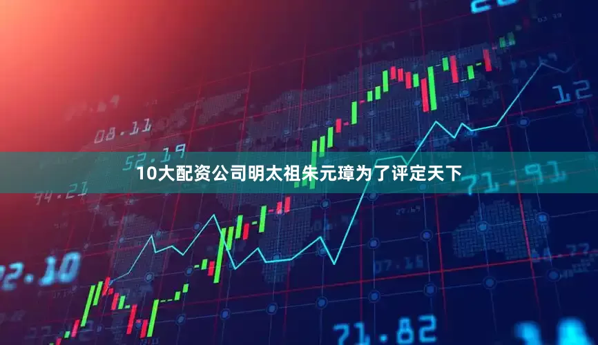 10大配资公司明太祖朱元璋为了评定天下