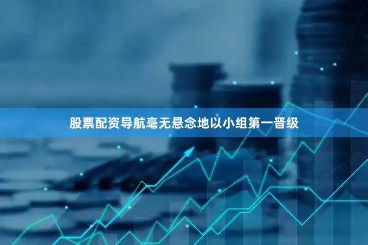 股票配资导航毫无悬念地以小组第一晋级